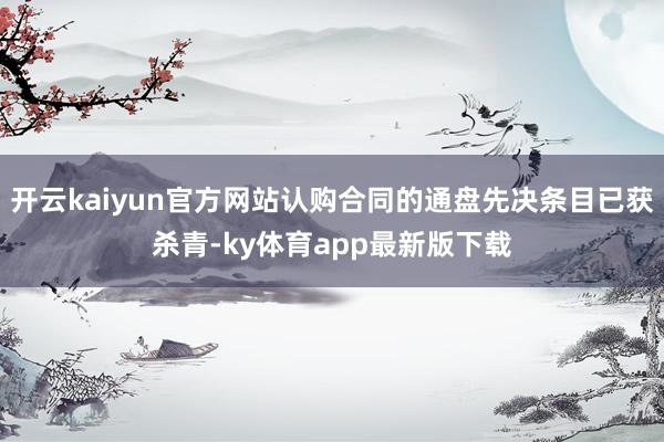 开云kaiyun官方网站认购合同的通盘先决条目已获杀青-ky体育app最新版下载