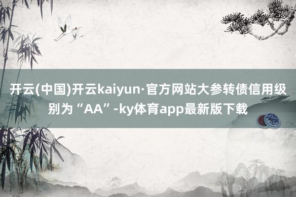 开云(中国)开云kaiyun·官方网站大参转债信用级别为“AA”-ky体育app最新版下载