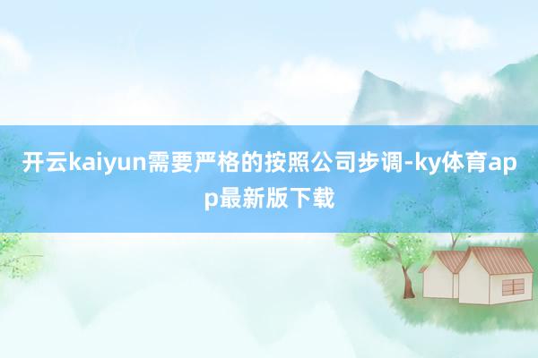 开云kaiyun需要严格的按照公司步调-ky体育app最新版下载