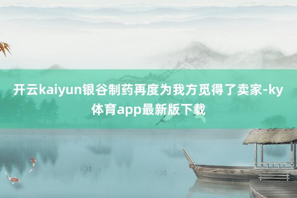 开云kaiyun银谷制药再度为我方觅得了卖家-ky体育app最新版下载