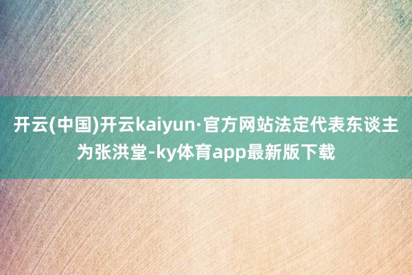 开云(中国)开云kaiyun·官方网站法定代表东谈主为张洪堂-ky体育app最新版下载