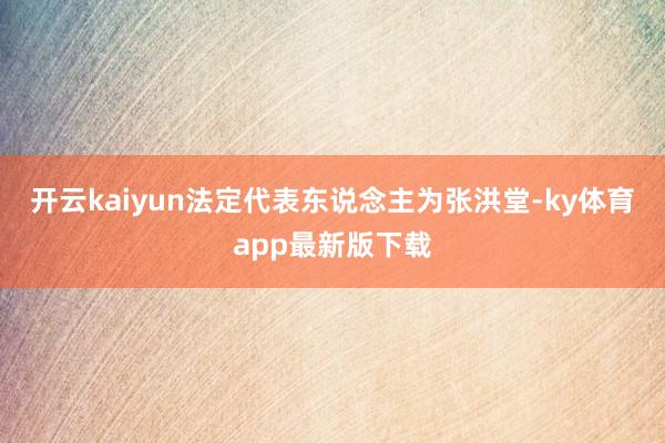 开云kaiyun法定代表东说念主为张洪堂-ky体育app最新版下载