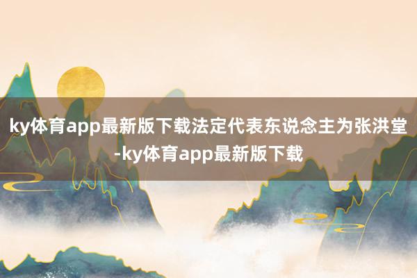 ky体育app最新版下载法定代表东说念主为张洪堂-ky体育app最新版下载