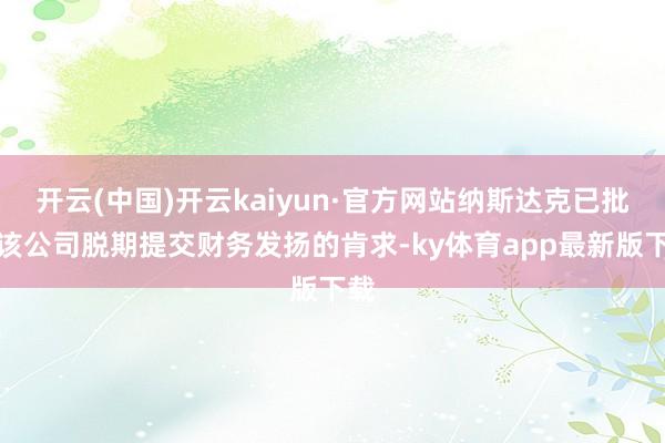 开云(中国)开云kaiyun·官方网站纳斯达克已批准该公司脱期提交财务发扬的肯求-ky体育app最新版下载