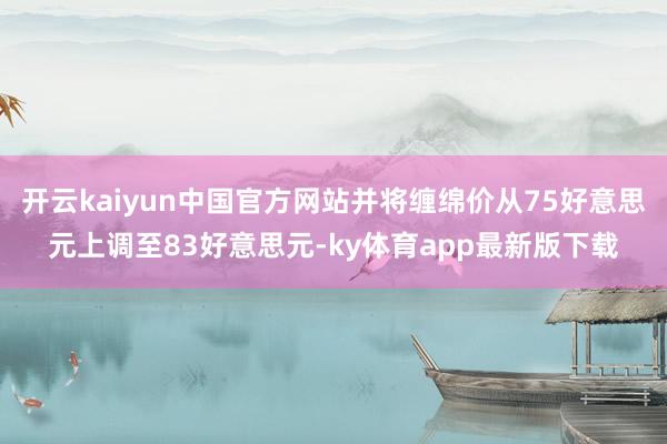 开云kaiyun中国官方网站并将缠绵价从75好意思元上调至83好意思元-ky体育app最新版下载