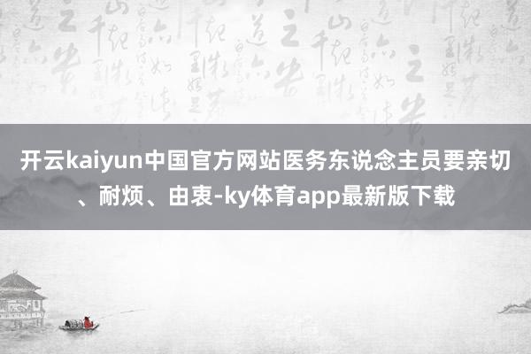 开云kaiyun中国官方网站医务东说念主员要亲切、耐烦、由衷-ky体育app最新版下载