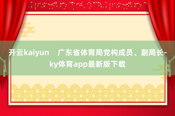 开云kaiyun    广东省体育局党构成员、副局长-ky体育app最新版下载