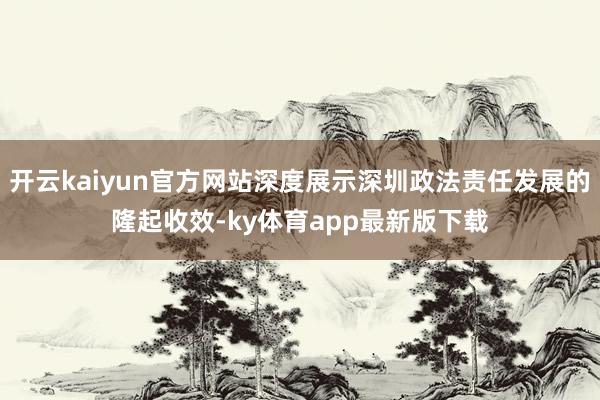 开云kaiyun官方网站深度展示深圳政法责任发展的隆起收效-ky体育app最新版下载