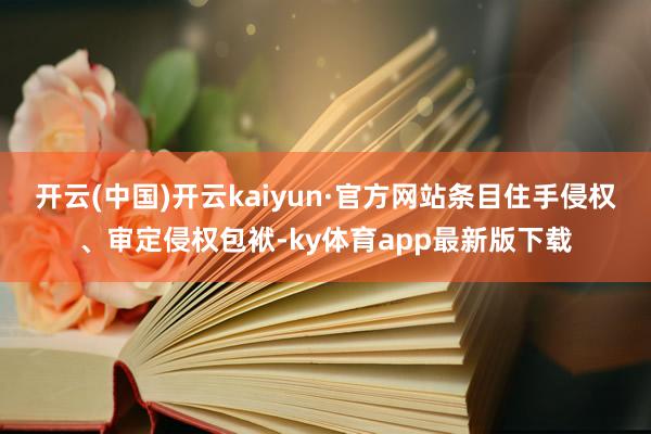 开云(中国)开云kaiyun·官方网站条目住手侵权、审定侵权包袱-ky体育app最新版下载