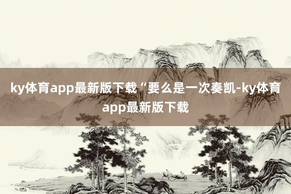 ky体育app最新版下载　　“要么是一次奏凯-ky体育app最新版下载