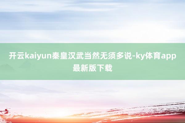 开云kaiyun秦皇汉武当然无须多说-ky体育app最新版下载