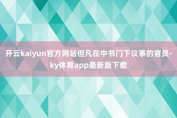 开云kaiyun官方网站但凡在中书门下议事的官员-ky体育app最新版下载