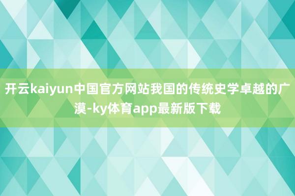 开云kaiyun中国官方网站我国的传统史学卓越的广漠-ky体育app最新版下载