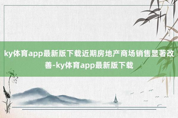 ky体育app最新版下载近期房地产商场销售显著改善-ky体育app最新版下载