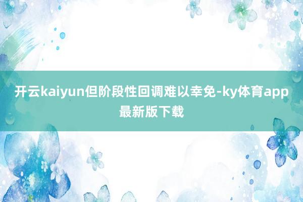 开云kaiyun但阶段性回调难以幸免-ky体育app最新版下载