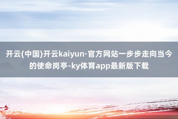 开云(中国)开云kaiyun·官方网站一步步走向当今的使命岗亭-ky体育app最新版下载