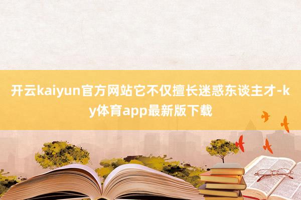 开云kaiyun官方网站它不仅擅长迷惑东谈主才-ky体育app最新版下载