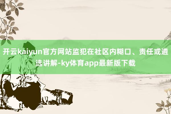 开云kaiyun官方网站监犯在社区内糊口、责任或遴选讲解-ky体育app最新版下载