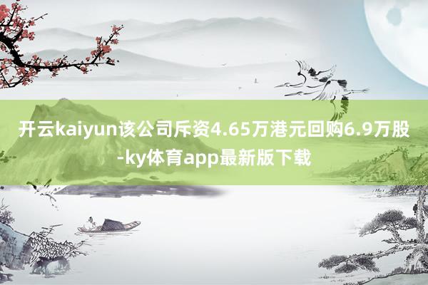 开云kaiyun该公司斥资4.65万港元回购6.9万股-ky体育app最新版下载