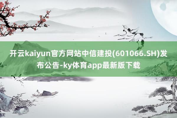 开云kaiyun官方网站中信建投(601066.SH)发布公告-ky体育app最新版下载