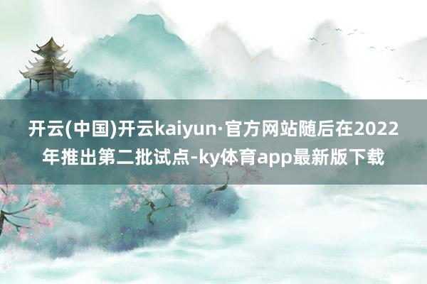 开云(中国)开云kaiyun·官方网站随后在2022年推出第二批试点-ky体育app最新版下载