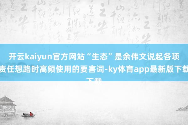 开云kaiyun官方网站“生态”是余伟文说起各项责任想路时高频使用的要害词-ky体育app最新版下载