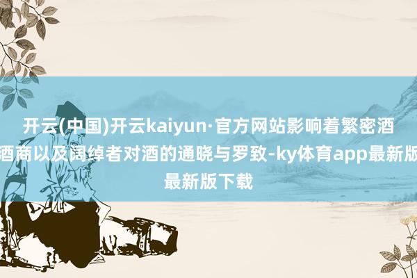 开云(中国)开云kaiyun·官方网站影响着繁密酒企、酒商以及阔绰者对酒的通晓与罗致-ky体育app最新版下载