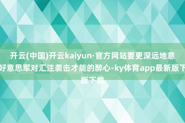 开云(中国)开云kaiyun·官方网站要更深远地意会好意思军对汇注袭击才能的醉心-ky体育app最新版下载