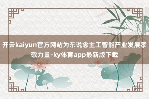 开云kaiyun官方网站为东说念主工智能产业发展孝敬力量-ky体育app最新版下载