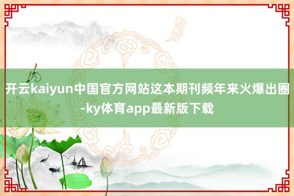 开云kaiyun中国官方网站这本期刊频年来火爆出圈-ky体育app最新版下载