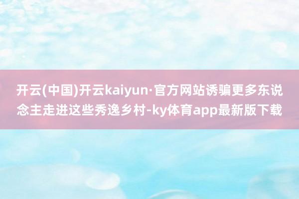 开云(中国)开云kaiyun·官方网站诱骗更多东说念主走进这些秀逸乡村-ky体育app最新版下载