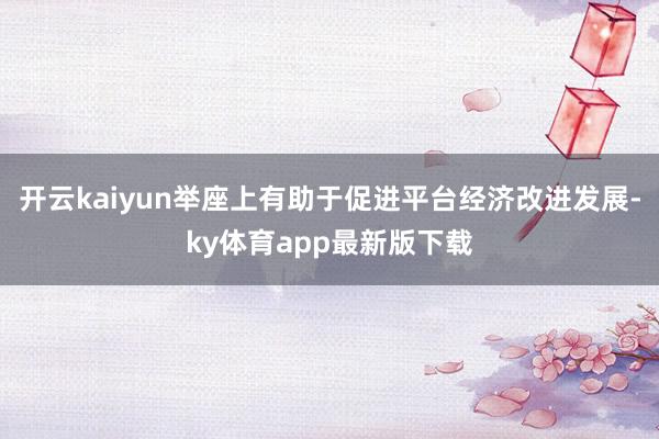 开云kaiyun举座上有助于促进平台经济改进发展-ky体育app最新版下载