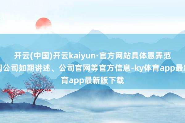 开云(中国)开云kaiyun·官方网站具体愚弄范围请参阅公司如期讲述、公司官网等官方信息-ky体育app最新版下载