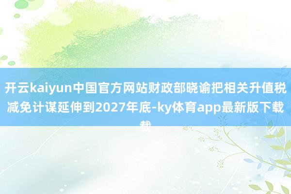 开云kaiyun中国官方网站财政部晓谕把相关升值税减免计谋延伸到2027年底-ky体育app最新版下载