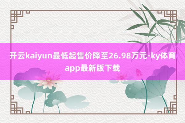 开云kaiyun最低起售价降至26.98万元-ky体育app最新版下载