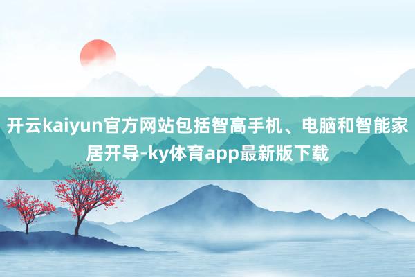 开云kaiyun官方网站包括智高手机、电脑和智能家居开导-ky体育app最新版下载