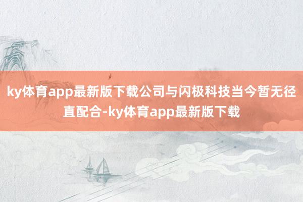 ky体育app最新版下载公司与闪极科技当今暂无径直配合-ky体育app最新版下载