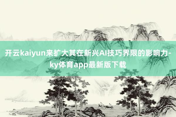 开云kaiyun来扩大其在新兴AI技巧界限的影响力-ky体育app最新版下载