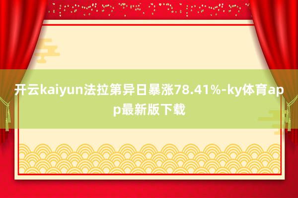 开云kaiyun法拉第异日暴涨78.41%-ky体育app最新版下载