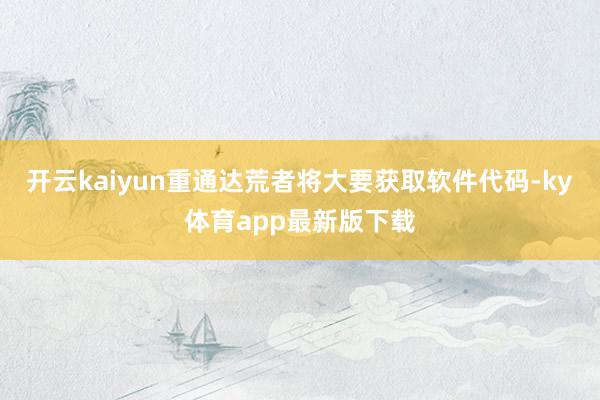 开云kaiyun重通达荒者将大要获取软件代码-ky体育app最新版下载