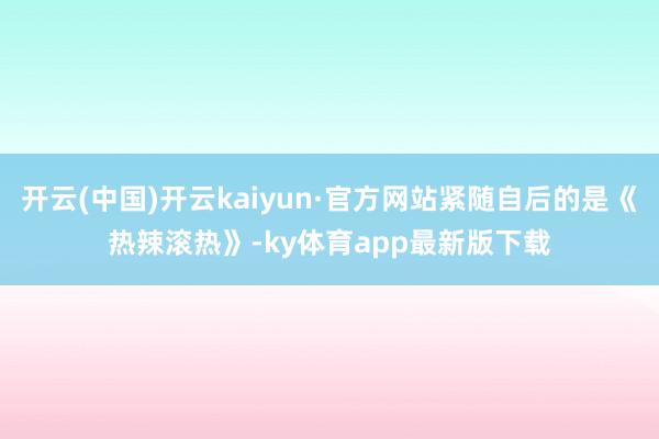 开云(中国)开云kaiyun·官方网站紧随自后的是《热辣滚热》-ky体育app最新版下载