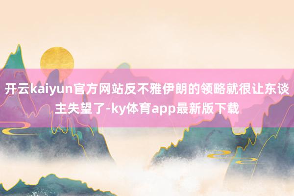 开云kaiyun官方网站反不雅伊朗的领略就很让东谈主失望了-ky体育app最新版下载