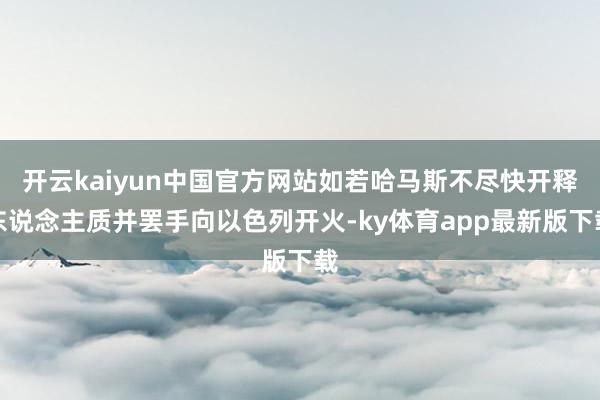 开云kaiyun中国官方网站如若哈马斯不尽快开释东说念主质并罢手向以色列开火-ky体育app最新版下载