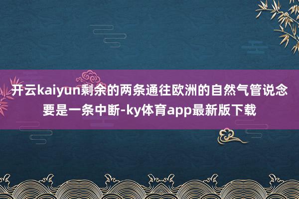 开云kaiyun剩余的两条通往欧洲的自然气管说念要是一条中断-ky体育app最新版下载