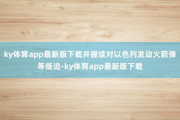 ky体育app最新版下载并握续对以色列发动火箭弹等蹙迫-ky体育app最新版下载