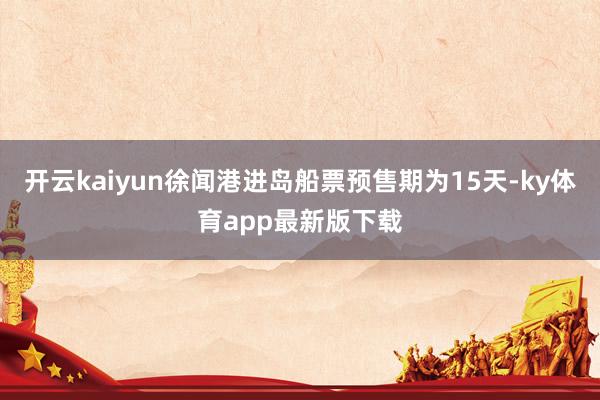 开云kaiyun徐闻港进岛船票预售期为15天-ky体育app最新版下载