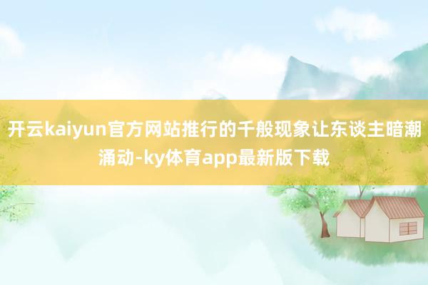 开云kaiyun官方网站推行的千般现象让东谈主暗潮涌动-ky体育app最新版下载