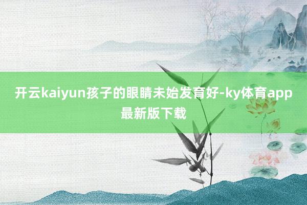 开云kaiyun孩子的眼睛未始发育好-ky体育app最新版下载