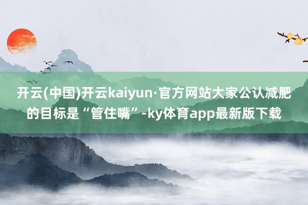 开云(中国)开云kaiyun·官方网站大家公认减肥的目标是“管住嘴”-ky体育app最新版下载