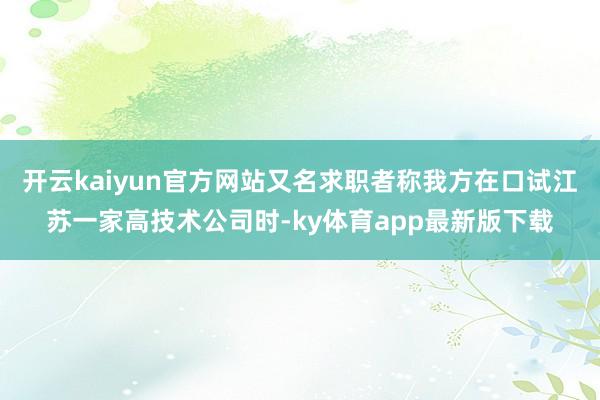 开云kaiyun官方网站又名求职者称我方在口试江苏一家高技术公司时-ky体育app最新版下载